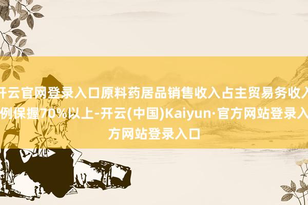 开云官网登录入口原料药居品销售收入占主贸易务收入比例保握70%以上-开云(中国)Kaiyun·官方网站登录入口