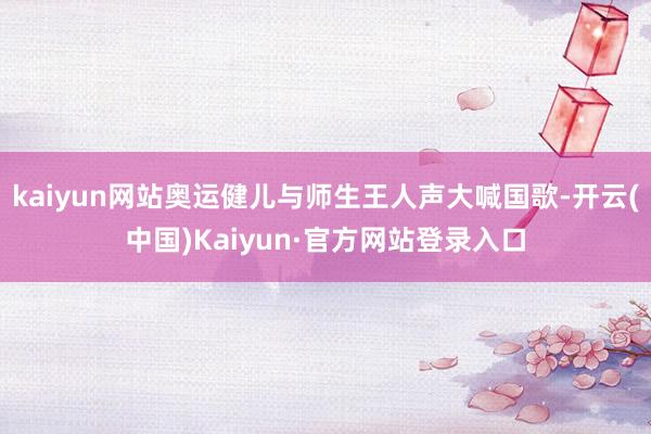 kaiyun网站奥运健儿与师生王人声大喊国歌-开云(中国)Kaiyun·官方网站登录入口