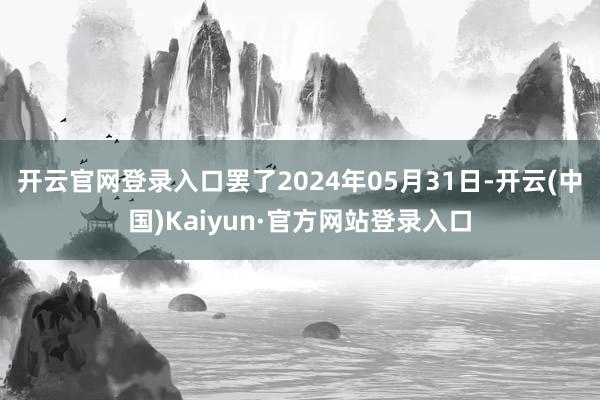 开云官网登录入口罢了2024年05月31日-开云(中国)Kaiyun·官方网站登录入口