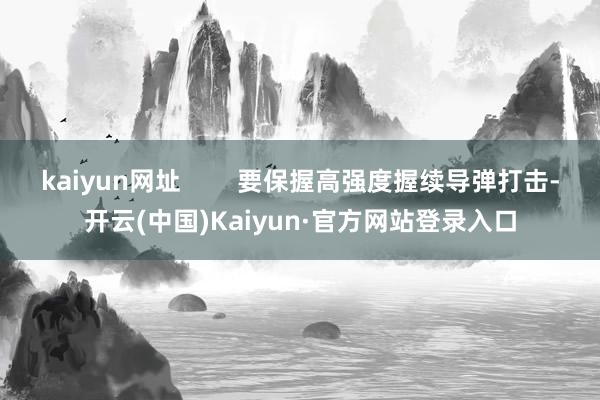kaiyun网址        要保握高强度握续导弹打击-开云(中国)Kaiyun·官方网站登录入口