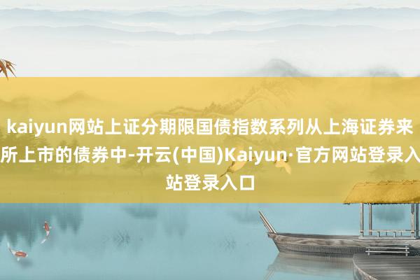 kaiyun网站上证分期限国债指数系列从上海证券来回所上市的债券中-开云(中国)Kaiyun·官方网站登录入口