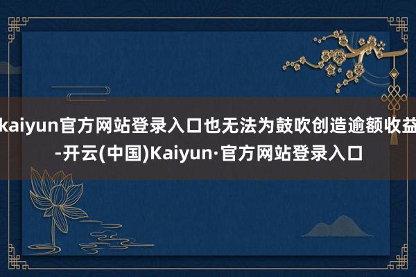 kaiyun官方网站登录入口也无法为鼓吹创造逾额收益-开云(中国)Kaiyun·官方网站登录入口