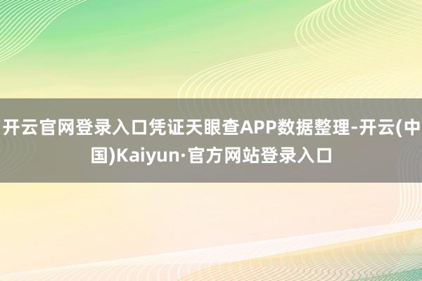 开云官网登录入口凭证天眼查APP数据整理-开云(中国)Kaiyun·官方网站登录入口