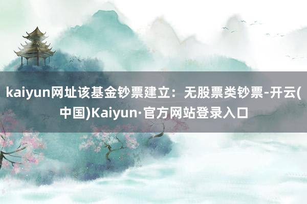 kaiyun网址该基金钞票建立：无股票类钞票-开云(中国)Kaiyun·官方网站登录入口