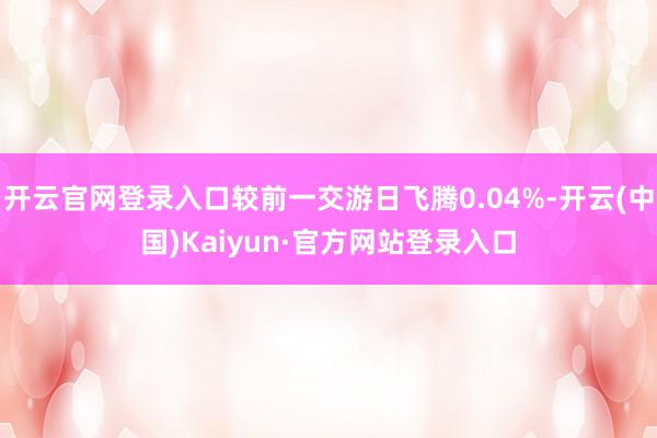 开云官网登录入口较前一交游日飞腾0.04%-开云(中国)Kaiyun·官方网站登录入口