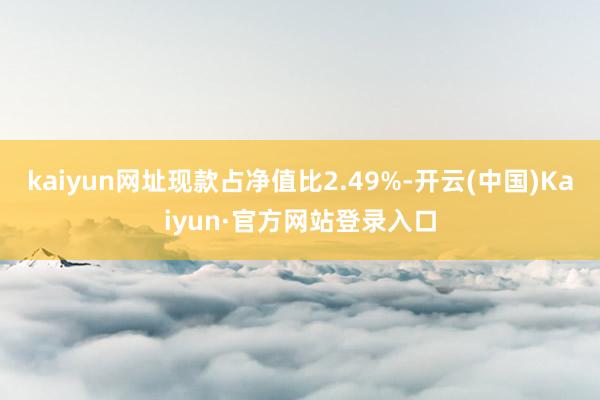 kaiyun网址现款占净值比2.49%-开云(中国)Kaiyun·官方网站登录入口