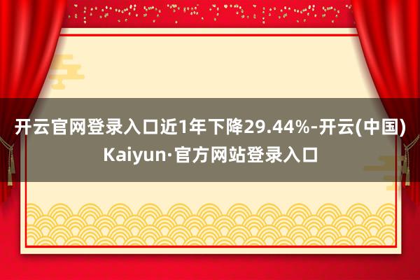 开云官网登录入口近1年下降29.44%-开云(中国)Kaiyun·官方网站登录入口