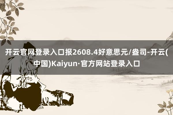 开云官网登录入口报2608.4好意思元/盎司-开云(中国)Kaiyun·官方网站登录入口