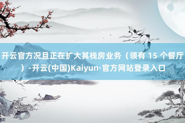 开云官方况且正在扩大其栈房业务(领有 15 个餐厅)-开云(中国)Kaiyun·官方网站登录入口