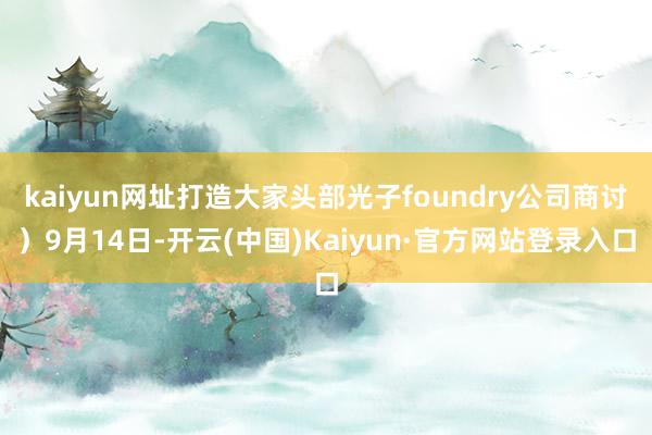 kaiyun网址打造大家头部光子foundry公司商讨）9月14日-开云(中国)Kaiyun·官方网站登录入口