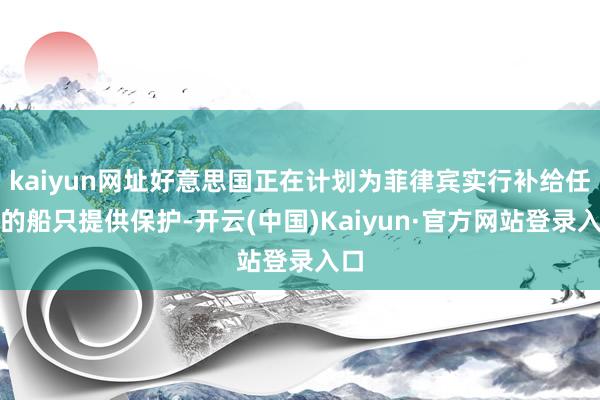 kaiyun网址好意思国正在计划为菲律宾实行补给任务的船只提供保护-开云(中国)Kaiyun·官方网站登录入口