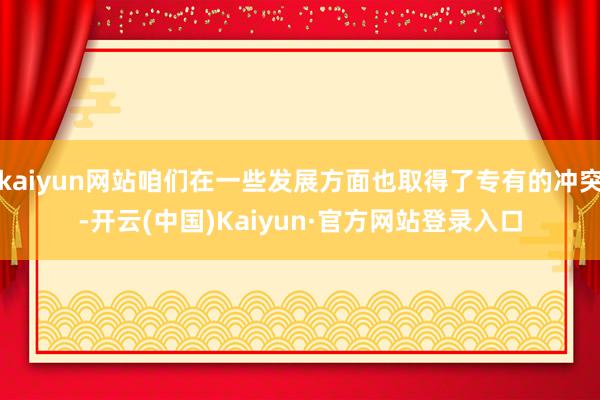 kaiyun网站咱们在一些发展方面也取得了专有的冲突-开云(中国)Kaiyun·官方网站登录入口