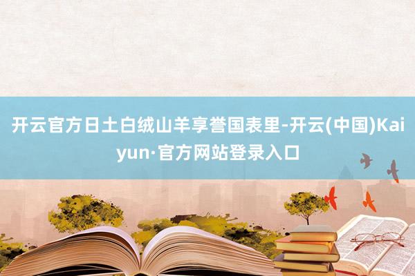 开云官方日土白绒山羊享誉国表里-开云(中国)Kaiyun·官方网站登录入口