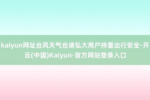 kaiyun网址台风天气也请弘大用户持重出行安全-开云(中国)Kaiyun·官方网站登录入口
