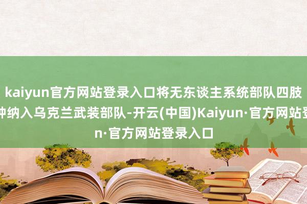 kaiyun官方网站登录入口将无东谈主系统部队四肢独处兵种纳入乌克兰武装部队-开云(中国)Kaiyun·官方网站登录入口