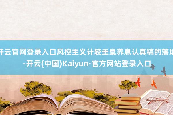 开云官网登录入口风控主义计较圭臬养息认真稿的落地-开云(中国)Kaiyun·官方网站登录入口