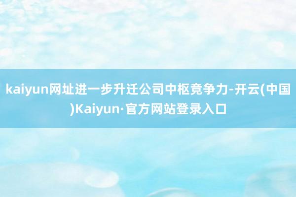 kaiyun网址进一步升迁公司中枢竞争力-开云(中国)Kaiyun·官方网站登录入口