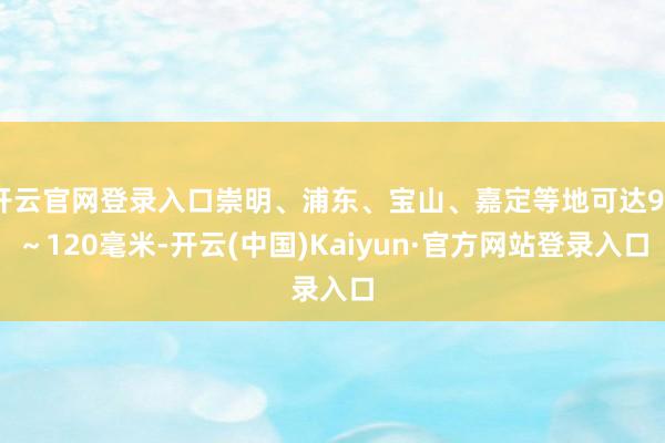 开云官网登录入口崇明、浦东、宝山、嘉定等地可达90～120毫米-开云(中国)Kaiyun·官方网站登录入口