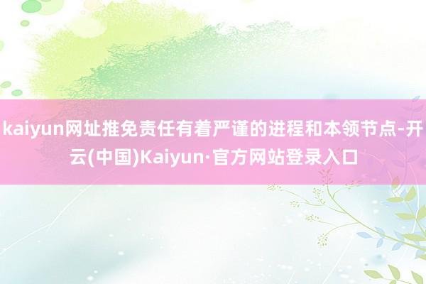 kaiyun网址推免责任有着严谨的进程和本领节点-开云(中国)Kaiyun·官方网站登录入口