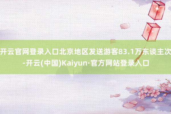 开云官网登录入口北京地区发送游客83.1万东谈主次-开云(中国)Kaiyun·官方网站登录入口