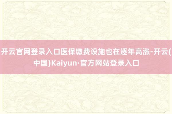 开云官网登录入口医保缴费设施也在逐年高涨-开云(中国)Kaiyun·官方网站登录入口