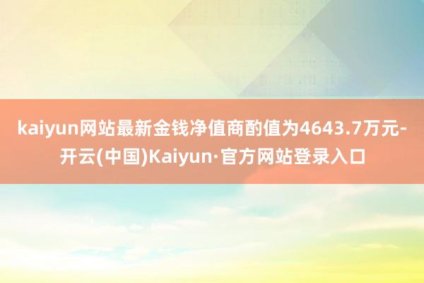 kaiyun网站最新金钱净值商酌值为4643.7万元-开云(中国)Kaiyun·官方网站登录入口