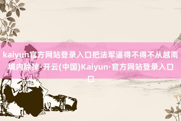 kaiyun官方网站登录入口把法军逼得不得不从越南境内除掉-开云(中国)Kaiyun·官方网站登录入口