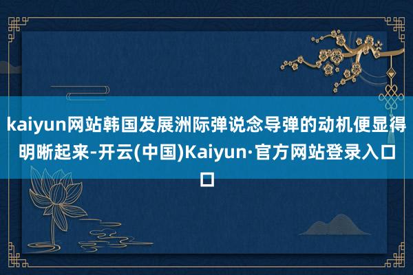 kaiyun网站韩国发展洲际弹说念导弹的动机便显得明晰起来-开云(中国)Kaiyun·官方网站登录入口