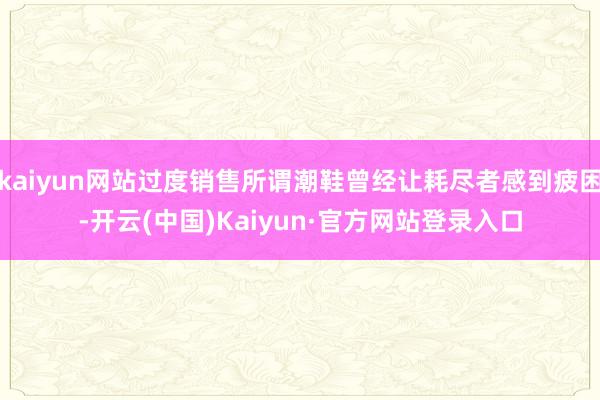 kaiyun网站过度销售所谓潮鞋曾经让耗尽者感到疲困-开云(中国)Kaiyun·官方网站登录入口