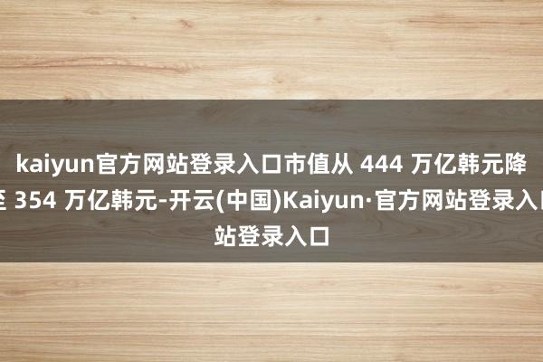 kaiyun官方网站登录入口市值从 444 万亿韩元降至 354 万亿韩元-开云(中国)Kaiyun·官方网站登录入口