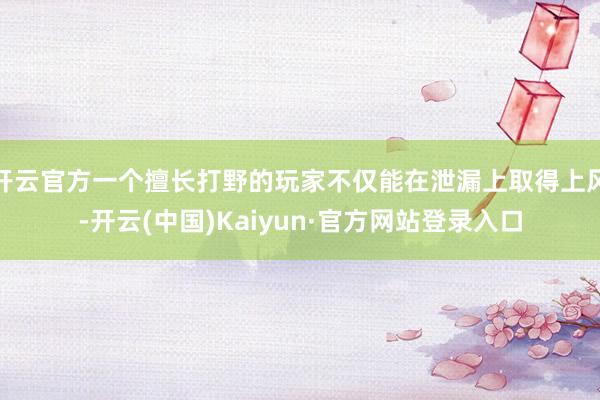 开云官方一个擅长打野的玩家不仅能在泄漏上取得上风-开云(中国)Kaiyun·官方网站登录入口