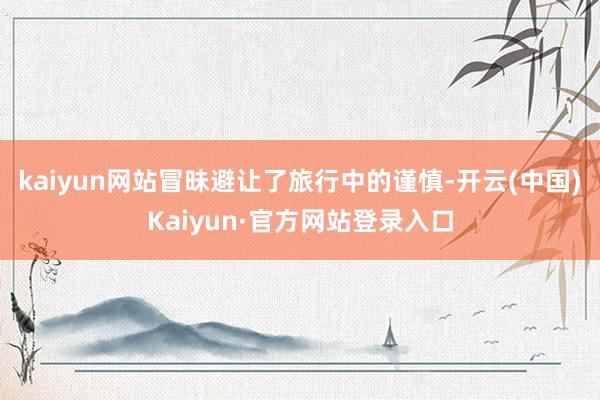 kaiyun网站冒昧避让了旅行中的谨慎-开云(中国)Kaiyun·官方网站登录入口