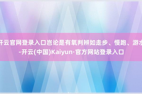 开云官网登录入口岂论是有氧判辨如走步、慢跑、游水-开云(中国)Kaiyun·官方网站登录入口