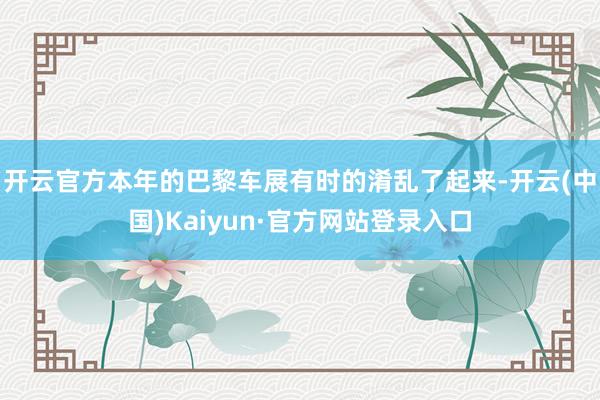 开云官方本年的巴黎车展有时的淆乱了起来-开云(中国)Kaiyun·官方网站登录入口