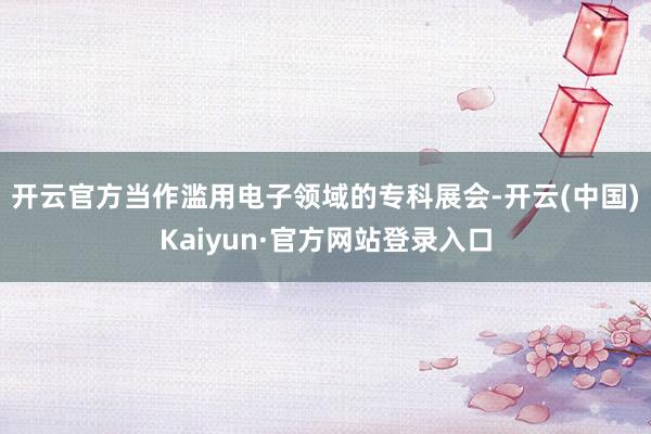 开云官方　　当作滥用电子领域的专科展会-开云(中国)Kaiyun·官方网站登录入口