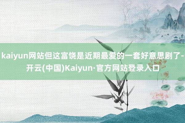 kaiyun网站但这富饶是近期最爱的一套好意思剧了-开云(中国)Kaiyun·官方网站登录入口