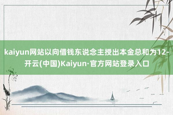 kaiyun网站以向借钱东说念主授出本金总和为12-开云(中国)Kaiyun·官方网站登录入口