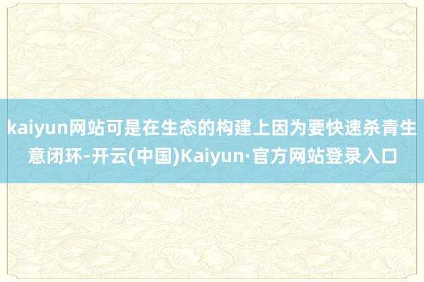 kaiyun网站可是在生态的构建上因为要快速杀青生意闭环-开云(中国)Kaiyun·官方网站登录入口