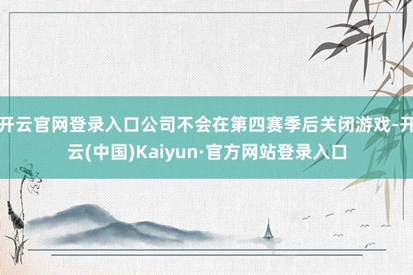 开云官网登录入口公司不会在第四赛季后关闭游戏-开云(中国)Kaiyun·官方网站登录入口