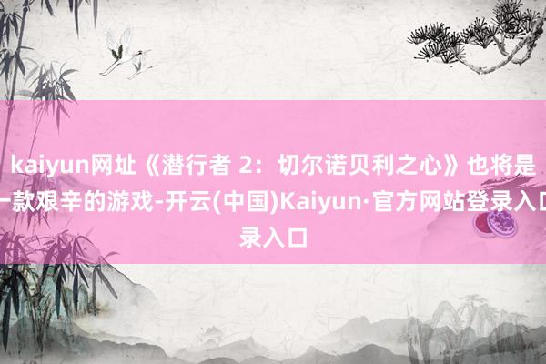 kaiyun网址《潜行者 2：切尔诺贝利之心》也将是一款艰辛的游戏-开云(中国)Kaiyun·官方网站登录入口