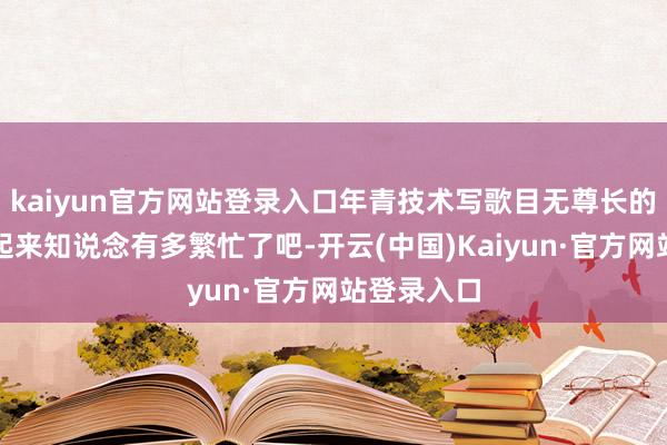 kaiyun官方网站登录入口年青技术写歌目无尊长的，咫尺唱起来知说念有多繁忙了吧-开云(中国)Kaiyun·官方网站登录入口