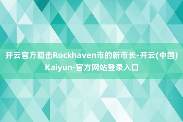 开云官方回击Rockhaven市的新市长-开云(中国)Kaiyun·官方网站登录入口