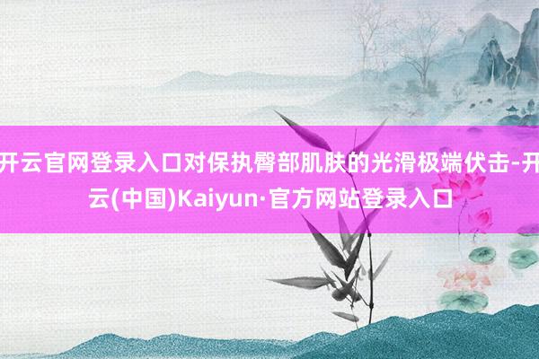 开云官网登录入口对保执臀部肌肤的光滑极端伏击-开云(中国)Kaiyun·官方网站登录入口