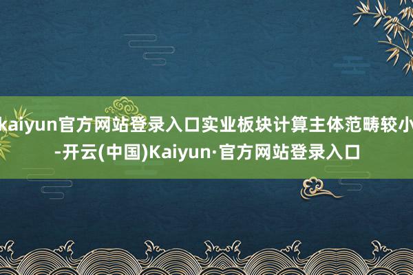 kaiyun官方网站登录入口实业板块计算主体范畴较小-开云(中国)Kaiyun·官方网站登录入口