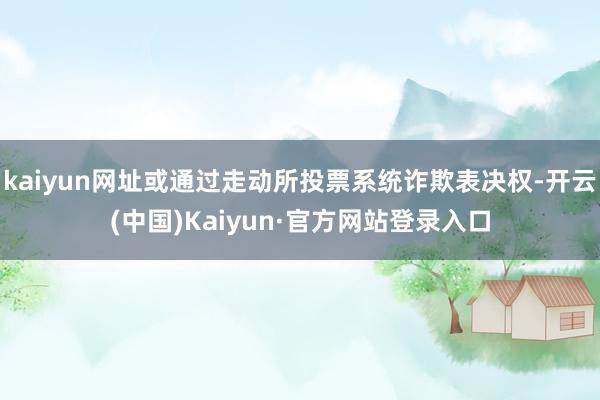 kaiyun网址或通过走动所投票系统诈欺表决权-开云(中国)Kaiyun·官方网站登录入口