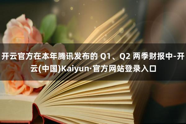 开云官方在本年腾讯发布的 Q1、Q2 两季财报中-开云(中国)Kaiyun·官方网站登录入口