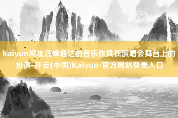kaiyun网址汪峰通达的音乐作风在演唱会舞台上的扮演-开云(中国)Kaiyun·官方网站登录入口