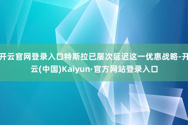 开云官网登录入口特斯拉已屡次延迟这一优惠战略-开云(中国)Kaiyun·官方网站登录入口