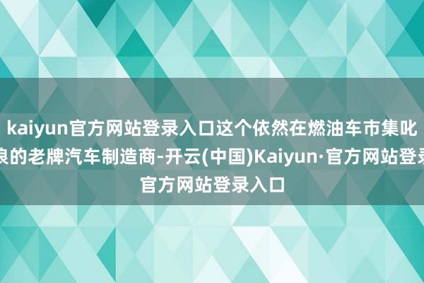 kaiyun官方网站登录入口这个依然在燃油车市集叱诧风浪的老牌汽车制造商-开云(中国)Kaiyun·官方网站登录入口