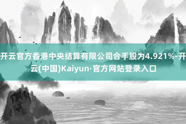 开云官方香港中央结算有限公司合手股为4.921%-开云(中国)Kaiyun·官方网站登录入口